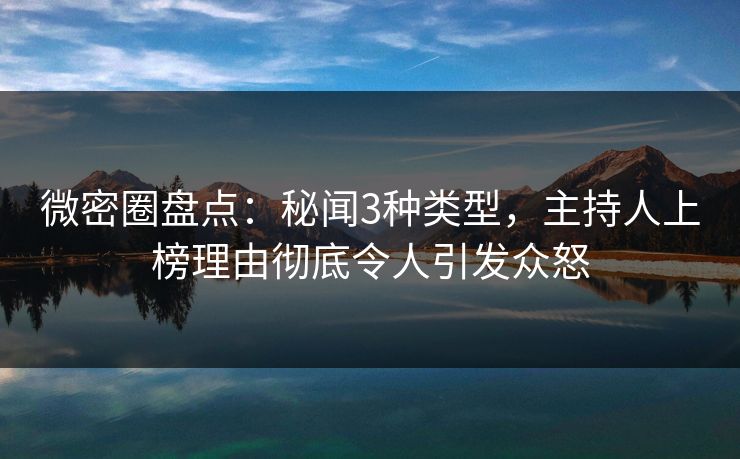 微密圈盘点：秘闻3种类型，主持人上榜理由彻底令人引发众怒