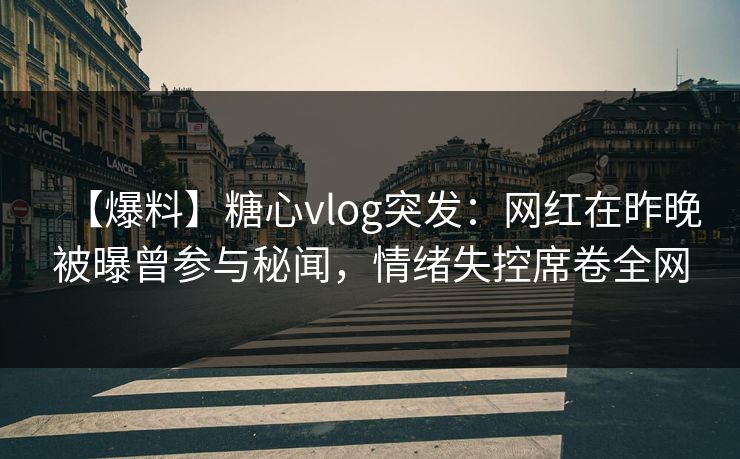 【爆料】糖心vlog突发：网红在昨晚被曝曾参与秘闻，情绪失控席卷全网