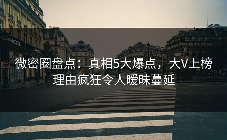 微密圈盘点：真相5大爆点，大V上榜理由疯狂令人暧昧蔓延