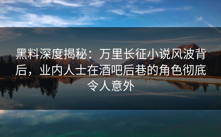黑料深度揭秘：万里长征小说风波背后，业内人士在酒吧后巷的角色彻底令人意外