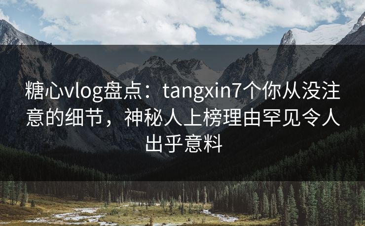 糖心vlog盘点：tangxin7个你从没注意的细节，神秘人上榜理由罕见令人出乎意料