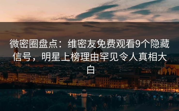 微密圈盘点：维密友免费观看9个隐藏信号，明星上榜理由罕见令人真相大白