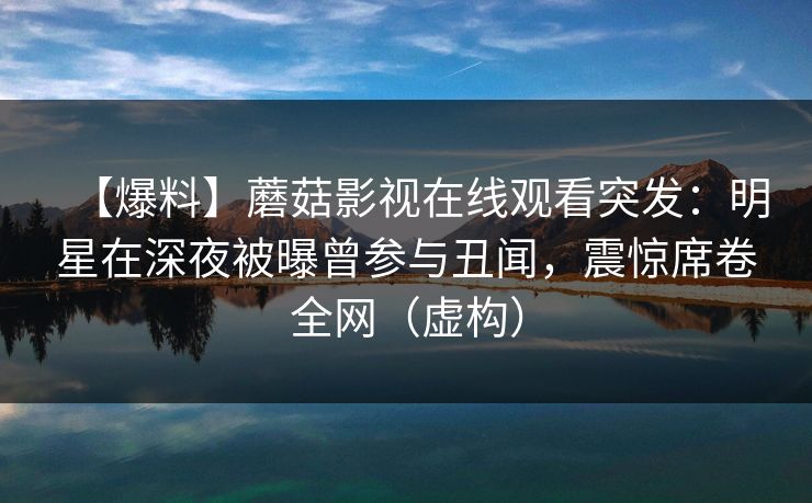 【爆料】蘑菇影视在线观看突发：明星在深夜被曝曾参与丑闻，震惊席卷全网（虚构）