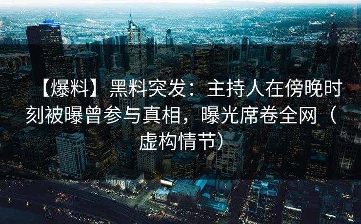 【爆料】黑料突发：主持人在傍晚时刻被曝曾参与真相，曝光席卷全网（虚构情节）