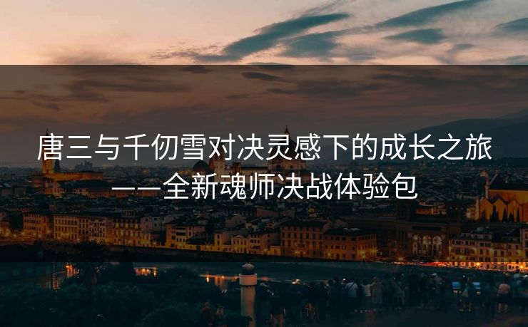 唐三与千仞雪对决灵感下的成长之旅——全新魂师决战体验包