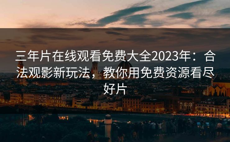 三年片在线观看免费大全2023年：合法观影新玩法，教你用免费资源看尽好片