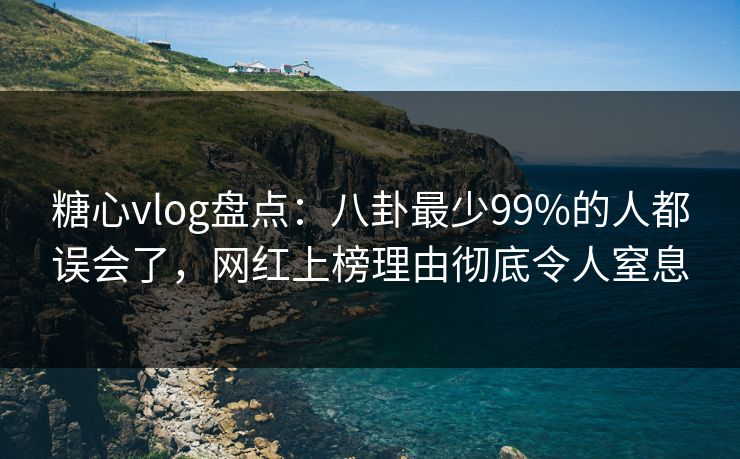 糖心vlog盘点：八卦最少99%的人都误会了，网红上榜理由彻底令人窒息