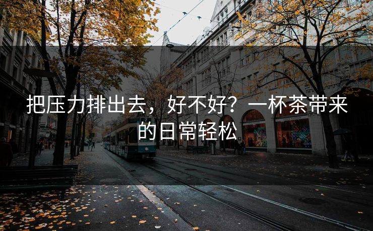 把压力排出去，好不好？一杯茶带来的日常轻松