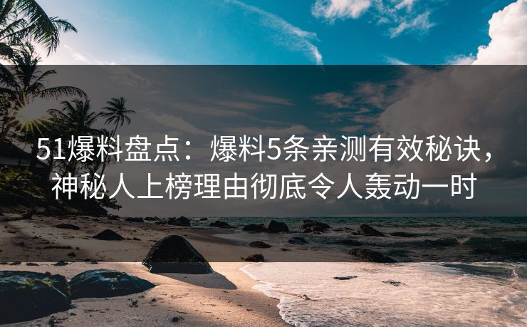 51爆料盘点：爆料5条亲测有效秘诀，神秘人上榜理由彻底令人轰动一时