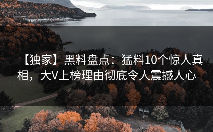 【独家】黑料盘点：猛料10个惊人真相，大V上榜理由彻底令人震撼人心
