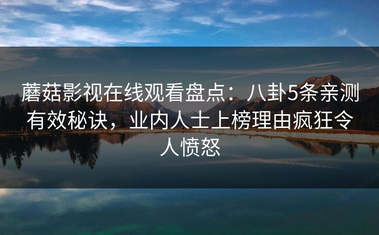 蘑菇影视在线观看盘点:八卦5条亲测有效秘诀,业内人士上榜理由疯狂令人愤怒 蘑菇影视在线观看盘点:八卦5条亲测有效秘诀,业内人士上榜理由疯狂令人愤怒