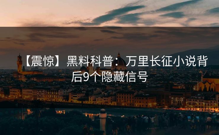 【震惊】黑料科普:万里长征小说背后9个隐藏信号 【震惊】黑料科普:万里长征小说背后9个隐藏信号