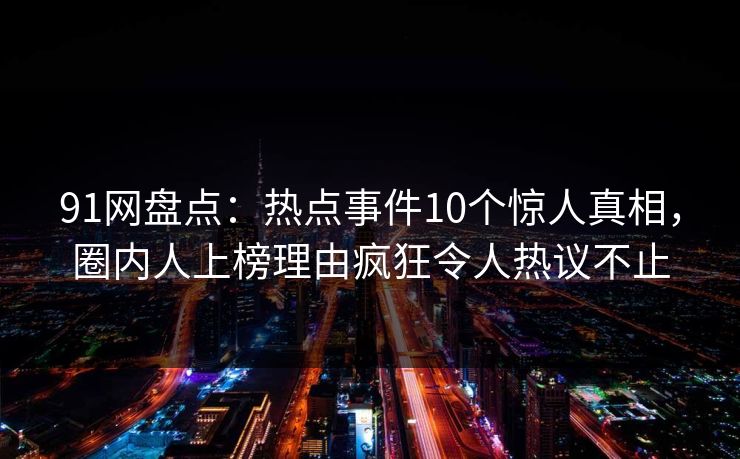 91网盘点:热点事件10个惊人真相,圈内人上榜理由疯狂令人热议不止 91网盘点:热点事件10个惊人真相,圈内人上榜理由疯狂令人热议不止