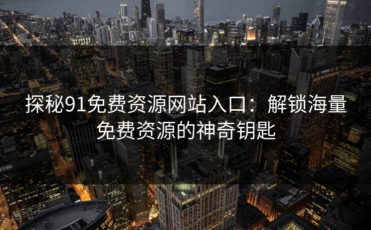 探秘91免费资源网站入口:解锁海量免费资源的神奇钥匙 探秘91免费资源网站入口:解锁海量免费资源的神奇钥匙