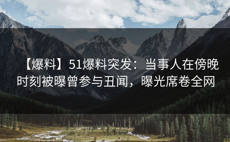 【爆料】51爆料突发:当事人在傍晚时刻被曝曾参与丑闻,曝光席卷全网 【爆料】51爆料突发:当事人在傍晚时刻被曝曾参与丑闻,曝光席卷全网