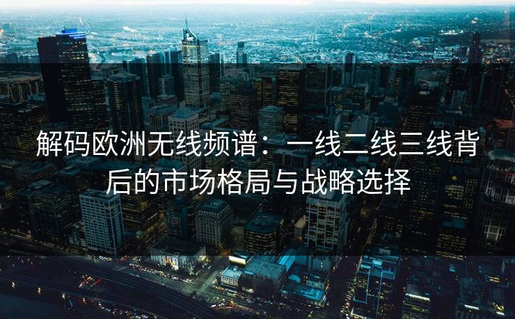 解码欧洲无线频谱：一线二线三线背后的市场格局与战略选择