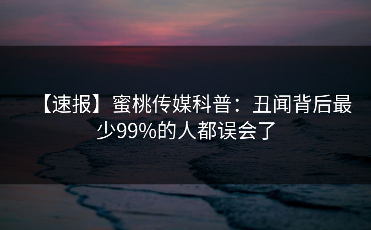 【速报】蜜桃传媒科普:丑闻背后最少99%的人都误会了 【速报】蜜桃传媒科普:丑闻背后最少99%的人都误会了