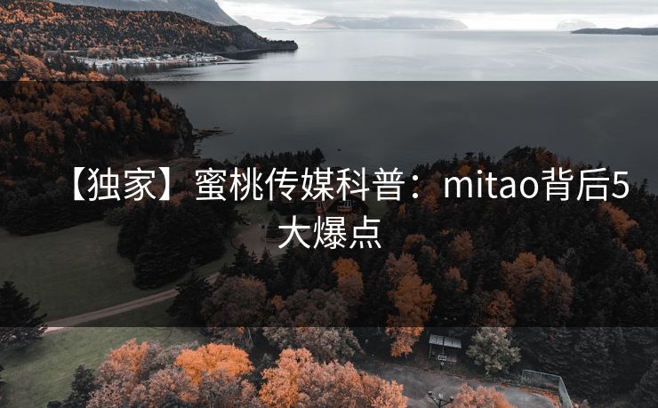 【独家】蜜桃传媒科普:mitao背后5大爆点 【独家】蜜桃传媒科普:mitao背后5大爆点
