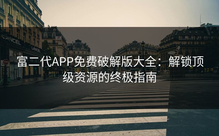 富二代APP免费破解版大全:解锁顶级资源的终极指南 富二代APP免费破解版大全:解锁顶级资源的终极指南