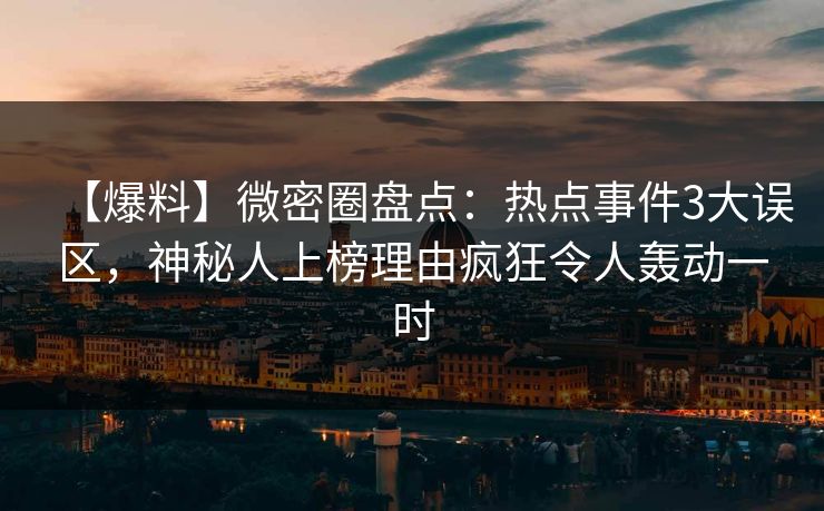 【爆料】微密圈盘点:热点事件3大误区,神秘人上榜理由疯狂令人轰动一时 【爆料】微密圈盘点:热点事件3大误区,神秘人上榜理由疯狂令人轰动一时