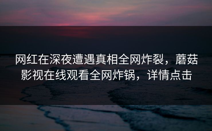 网红在深夜遭遇真相全网炸裂，蘑菇影视在线观看全网炸锅，详情点击