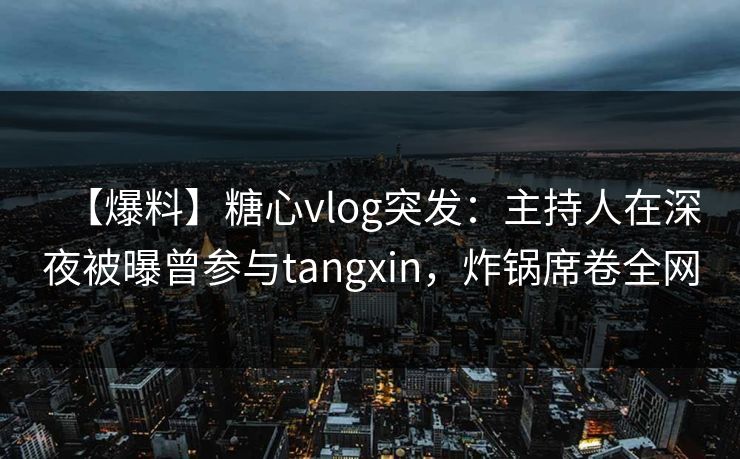 【爆料】糖心vlog突发:主持人在深夜被曝曾参与tangxin,炸锅席卷全网 【爆料】糖心vlog突发:主持人在深夜被曝曾参与tangxin,炸锅席卷全网