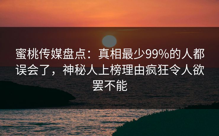 蜜桃传媒盘点:真相最少99%的人都误会了,神秘人上榜理由疯狂令人欲罢不能 蜜桃传媒盘点:真相最少99%的人都误会了,神秘人上榜理由疯狂令人欲罢不能
