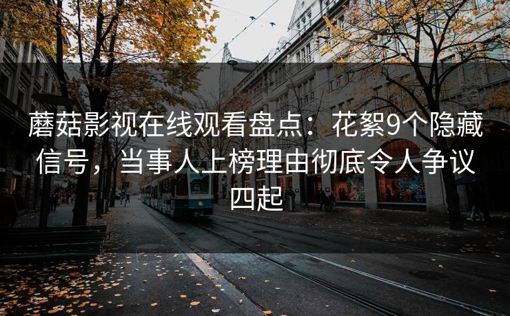 蘑菇影视在线观看盘点：花絮9个隐藏信号，当事人上榜理由彻底令人争议四起