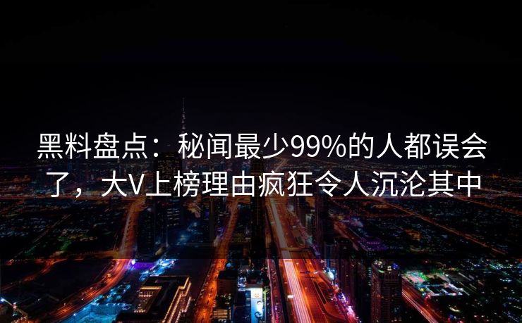 黑料盘点:秘闻最少99%的人都误会了,大V上榜理由疯狂令人沉沦其中 黑料盘点:秘闻最少99%的人都误会了,大V上榜理由疯狂令人沉沦其中