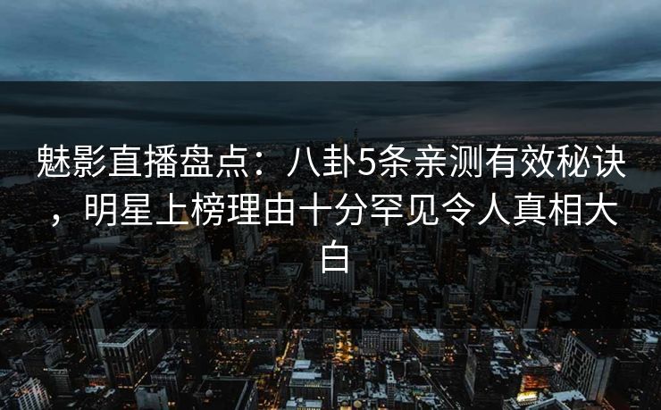 魅影直播盘点：八卦5条亲测有效秘诀，明星上榜理由十分罕见令人真相大白
