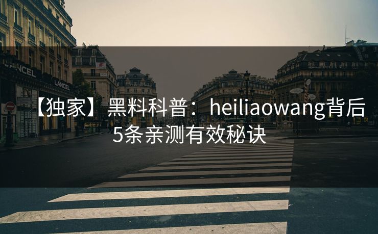 【独家】黑料科普：heiliaowang背后5条亲测有效秘诀