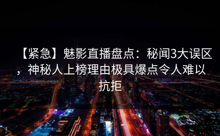 【紧急】魅影直播盘点:秘闻3大误区,神秘人上榜理由极具爆点令人难以抗拒 【紧急】魅影直播盘点:秘闻3大误区,神秘人上榜理由极具爆点令人难以抗拒