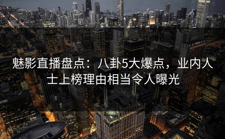 魅影直播盘点：八卦5大爆点，业内人士上榜理由相当令人曝光