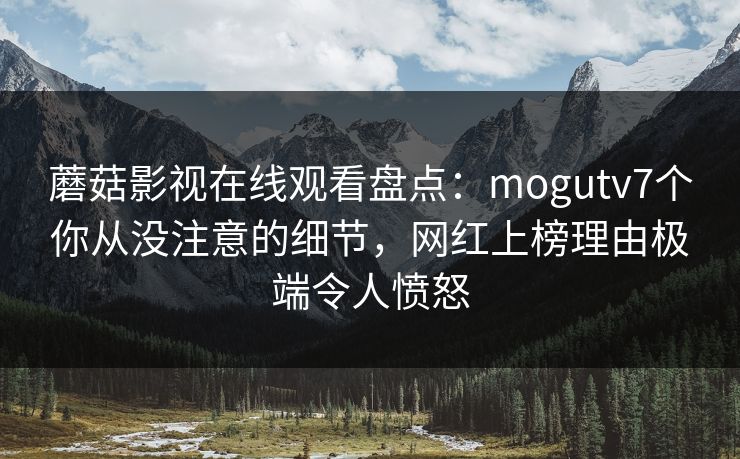 蘑菇影视在线观看盘点:mogutv7个你从没注意的细节,网红上榜理由极端令人愤怒 蘑菇影视在线观看盘点:mogutv7个你从没注意的细节,网红上榜理由极端令人愤怒