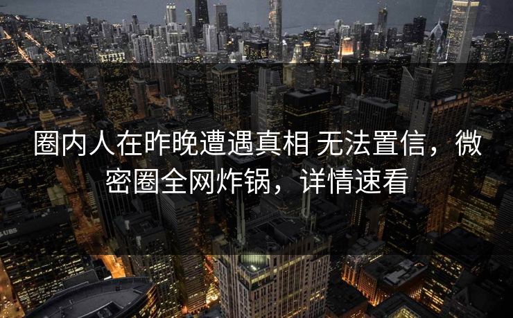 圈内人在昨晚遭遇真相 无法置信，微密圈全网炸锅，详情速看