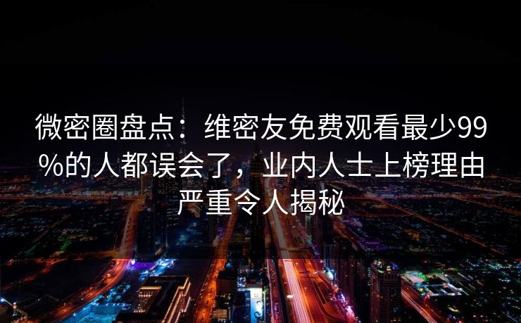 微密圈盘点：维密友免费观看最少99%的人都误会了，业内人士上榜理由严重令人揭秘