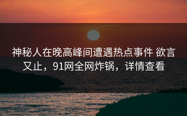 神秘人在晚高峰间遭遇热点事件 欲言又止，91网全网炸锅，详情查看