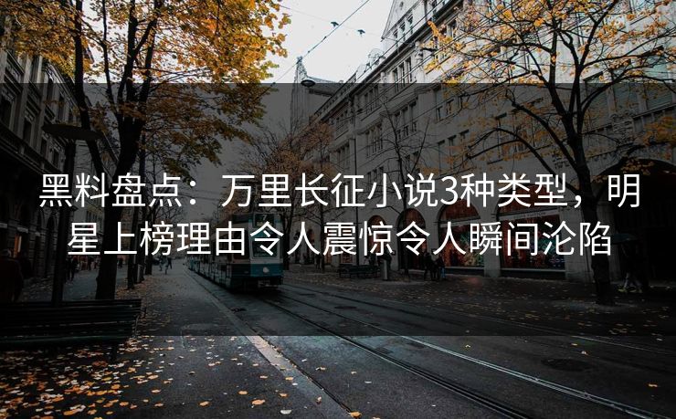 黑料盘点：万里长征小说3种类型，明星上榜理由令人震惊令人瞬间沦陷