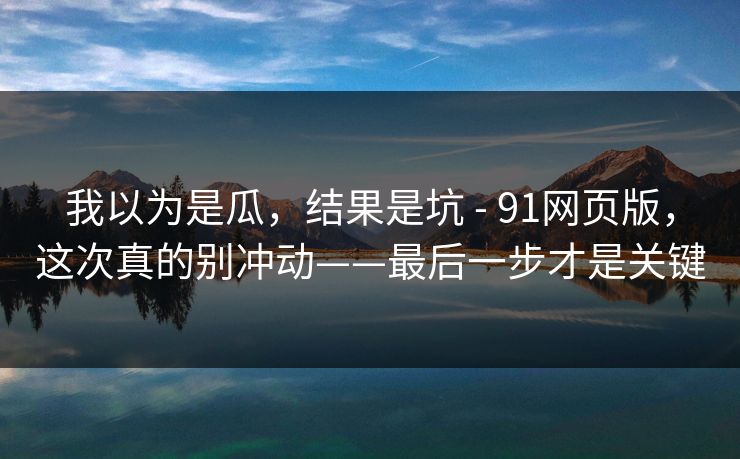 我以为是瓜，结果是坑 - 91网页版，这次真的别冲动——最后一步才是关键
