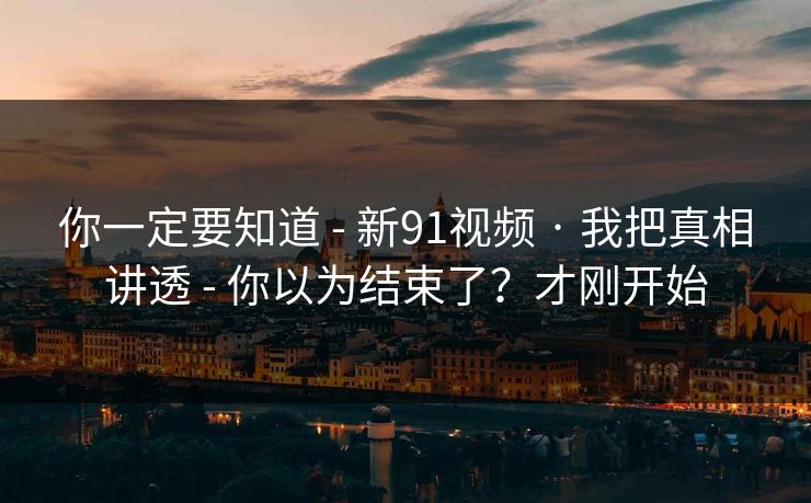 你一定要知道 - 新91视频 · 我把真相讲透 - 你以为结束了？才刚开始