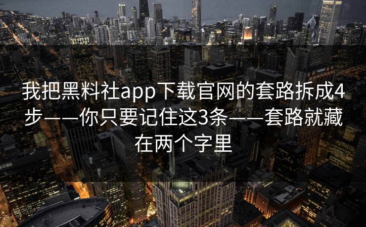 我把黑料社app下载官网的套路拆成4步——你只要记住这3条——套路就藏在两个字里 我把黑料社app下载官网的套路拆成4步——你只要记住这3条——套路就藏在两个字里