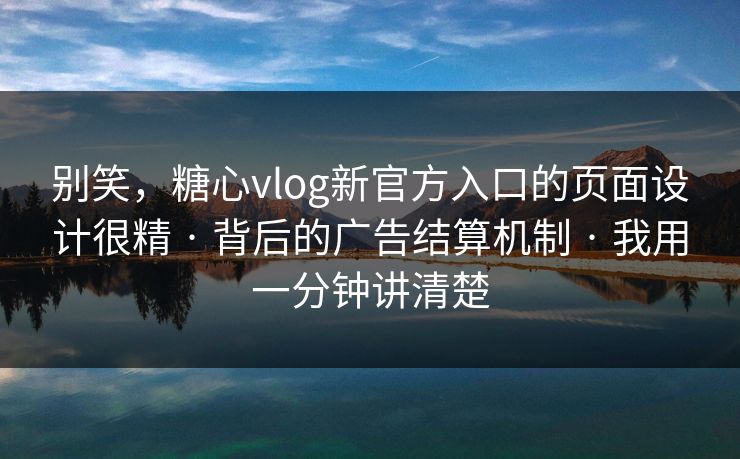 别笑，糖心vlog新官方入口的页面设计很精 · 背后的广告结算机制 · 我用一分钟讲清楚