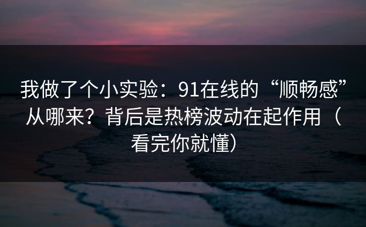 我做了个小实验:91在线的“顺畅感”从哪来?背后是热榜波动在起作用(看完你就懂) 我做了个小实验:91在线的“顺畅感”从哪来?背后是热榜波动在起作用(看完你就懂)