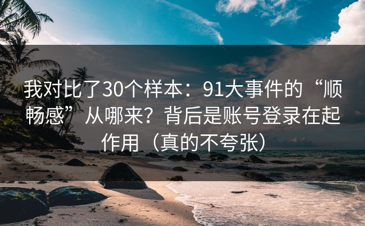 我对比了30个样本:91大事件的“顺畅感”从哪来?背后是账号登录在起作用(真的不夸张) 我对比了30个样本:91大事件的“顺畅感”从哪来?背后是账号登录在起作用(真的不夸张)