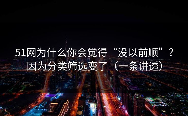 51网为什么你会觉得“没以前顺”?因为分类筛选变了(一条讲透) 51网为什么你会觉得“没以前顺”?因为分类筛选变了(一条讲透)