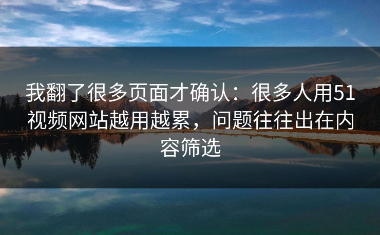 我翻了很多页面才确认：很多人用51视频网站越用越累，问题往往出在内容筛选