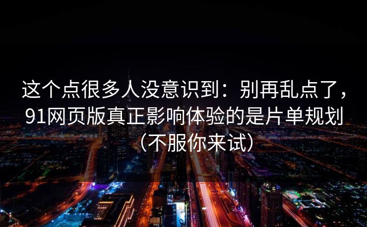 这个点很多人没意识到:别再乱点了,91网页版真正影响体验的是片单规划(不服你来试) 这个点很多人没意识到:别再乱点了,91网页版真正影响体验的是片单规划(不服你来试)