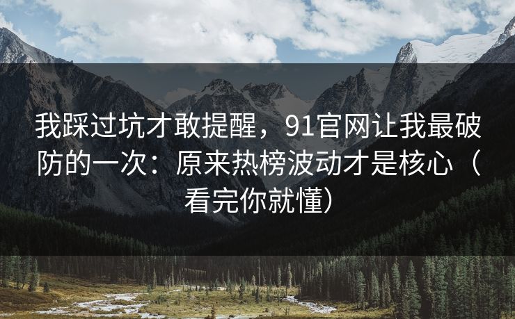 我踩过坑才敢提醒,91官网让我最破防的一次:原来热榜波动才是核心(看完你就懂) 我踩过坑才敢提醒,91官网让我最破防的一次:原来热榜波动才是核心(看完你就懂)