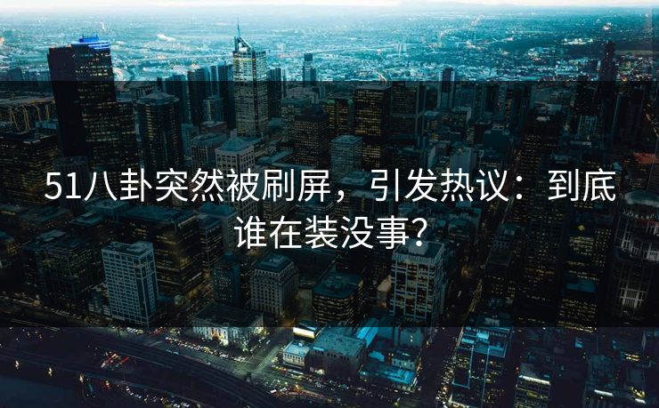 51八卦突然被刷屏,引发热议:到底谁在装没事? 51八卦突然被刷屏,引发热议:到底谁在装没事?